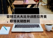 爱游戏在线-亚特兰大大比分战胜拉齐奥，取得关键胜利的简单介绍